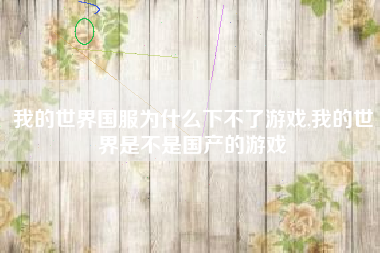 我的世界国服为什么下不了游戏,我的世界是不是国产的游戏