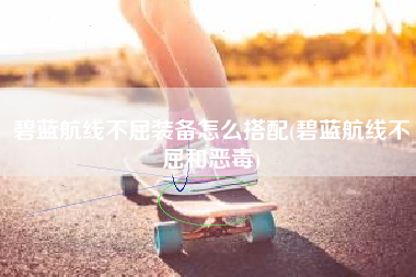 碧蓝航线不屈装备怎么搭配(碧蓝航线不屈和恶毒)