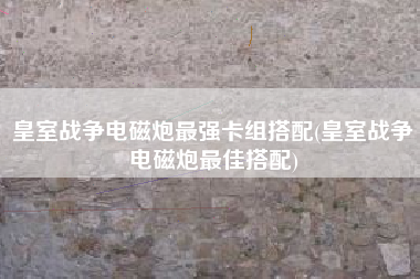 皇室战争电磁炮最强卡组搭配(皇室战争电磁炮最佳搭配)