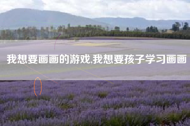 我想要画画的游戏,我想要孩子学习画画