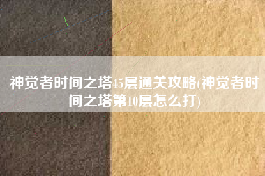 神觉者时间之塔45层通关攻略(神觉者时间之塔第10层怎么打)