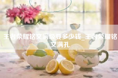 王者荣耀铭文满级要多少钱_王者荣耀铭文满孔