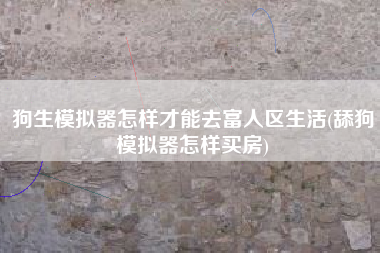 狗生模拟器怎样才能去富人区生活(舔狗模拟器怎样买房)