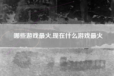哪些游戏最火,现在什么游戏最火