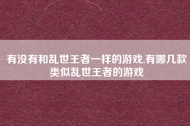 有没有和乱世王者一样的游戏,有哪几款类似乱世王者的游戏