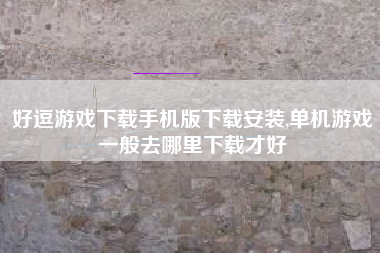 好逗游戏下载手机版下载安装,单机游戏一般去哪里下载才好