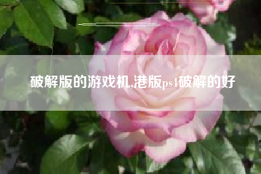 破解版的游戏机,港版ps4破解的好