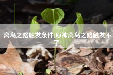 离岛之路触发条件(原神离岛之路触发不了)