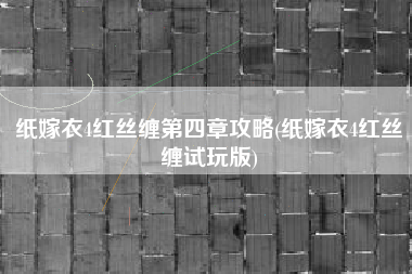 纸嫁衣4红丝缠第四章攻略(纸嫁衣4红丝缠试玩版)
