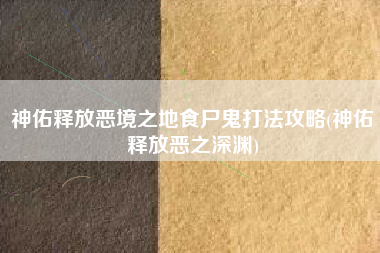 神佑释放恶境之地食尸鬼打法攻略(神佑释放恶之深渊)