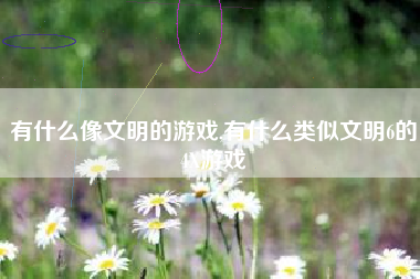 有什么像文明的游戏,有什么类似文明6的4X游戏
