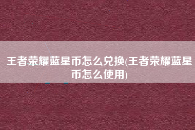 王者荣耀蓝星币怎么兑换(王者荣耀蓝星币怎么使用)