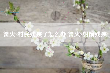 篝火2村民残疾了怎么办(篝火2射箭残疾)
