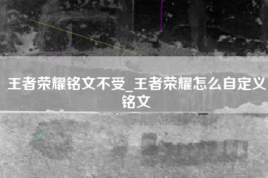 王者荣耀铭文不受_王者荣耀怎么自定义铭文