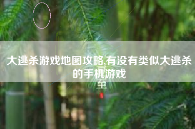 大逃杀游戏地图攻略,有没有类似大逃杀的手机游戏