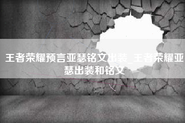 王者荣耀预言亚瑟铭文出装_王者荣耀亚瑟出装和铭文