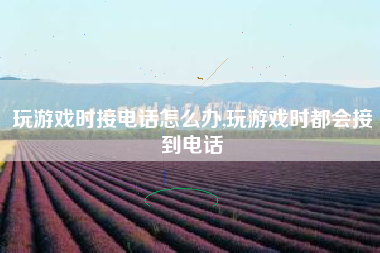玩游戏时接电话怎么办,玩游戏时都会接到电话