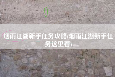 烟雨江湖新手任务攻略(烟雨江湖新手任务这里看)