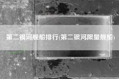 第二银河舰船排行(第二银河限量舰船)