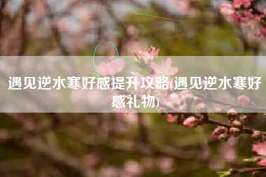 遇见逆水寒好感提升攻略(遇见逆水寒好感礼物)