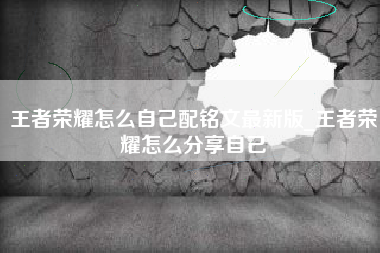 王者荣耀怎么自己配铭文最新版_王者荣耀怎么分享自己