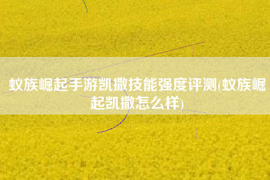 蚁族崛起手游凯撒技能强度评测(蚁族崛起凯撒怎么样)