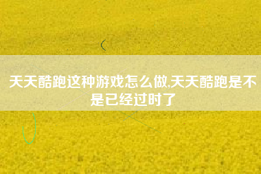 天天酷跑这种游戏怎么做,天天酷跑是不是已经过时了