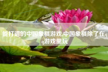 能打谱的中国象棋游戏,中国象棋除了在qq游戏里玩