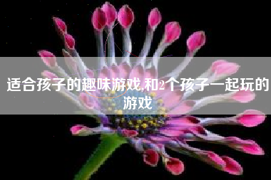 适合孩子的趣味游戏,和2个孩子一起玩的游戏