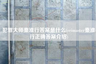 犯罪大师秦淮行答案是什么(crimaster秦淮行正确答案介绍)