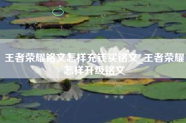 王者荣耀铭文怎样充钱买铭文_王者荣耀怎样升级铭文