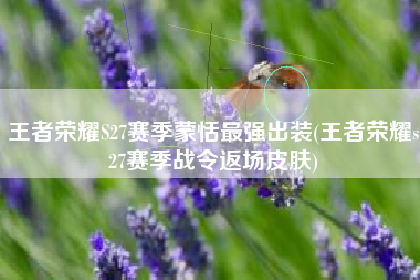 王者荣耀S27赛季蒙恬最强出装(王者荣耀s27赛季战令返场皮肤)