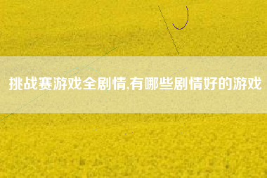 挑战赛游戏全剧情,有哪些剧情好的游戏