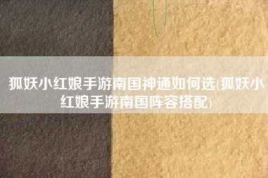 狐妖小红娘手游南国神通如何选(狐妖小红娘手游南国阵容搭配)