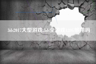 3ds2017大型游戏,3ds全游戏128G够用吗