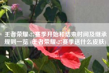 王者荣耀s27赛季开始和结束时间及继承规则一览 (王者荣耀s27赛季送什么皮肤)