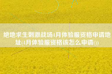 绝地求生刺激战场4月体验服资格申请地址(4月体验服资格该怎么申请())