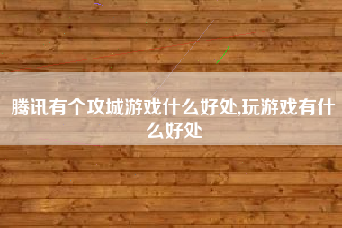 腾讯有个攻城游戏什么好处,玩游戏有什么好处