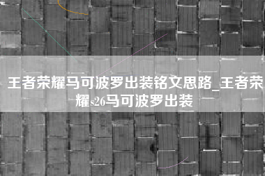 王者荣耀马可波罗出装铭文思路_王者荣耀s26马可波罗出装