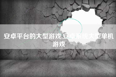 安卓平台的大型游戏,安卓系统大型单机游戏