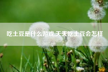 吃土豆是什么游戏,天天吃土豆会怎样