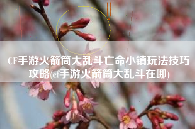 CF手游火箭筒大乱斗亡命小镇玩法技巧攻略(cf手游火箭筒大乱斗在哪)