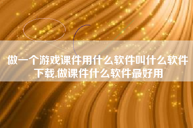 做一个游戏课件用什么软件叫什么软件下载,做课件什么软件最好用
