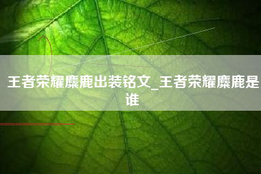 王者荣耀麋鹿出装铭文_王者荣耀麋鹿是谁