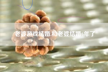 老婆游戏结婚,和老婆结婚6年了