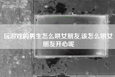 玩游戏的男生怎么哄女朋友,该怎么哄女朋友开心呢