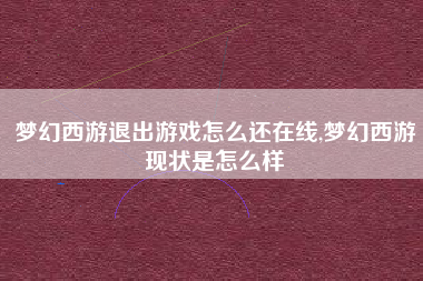 梦幻西游退出游戏怎么还在线,梦幻西游现状是怎么样