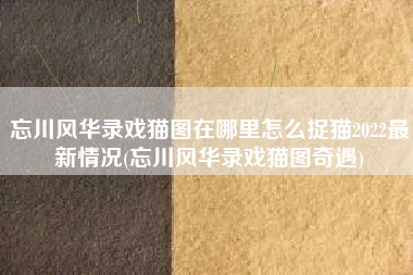忘川风华录戏猫图在哪里怎么捉猫2022最新情况(忘川风华录戏猫图奇遇)