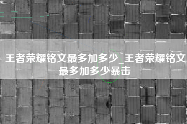王者荣耀铭文最多加多少_王者荣耀铭文最多加多少暴击