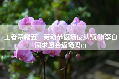 王者荣耀五一劳动节返场皮肤预测(李白凤求凰会返场吗())